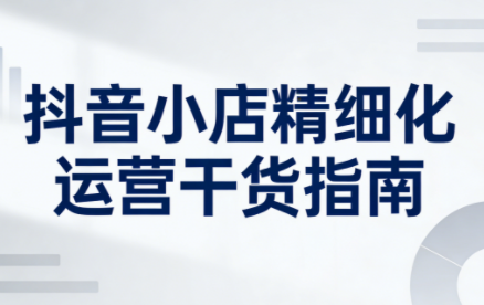 无缺·抖音店铺精细化运营干货指南新版(更新2026)-鸿图网创