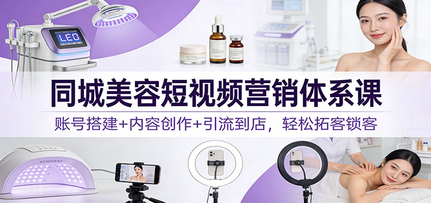 同城美容短视频营销体系课：账号搭建+内容创作+引流到店，轻松拓客锁客-鸿图网创