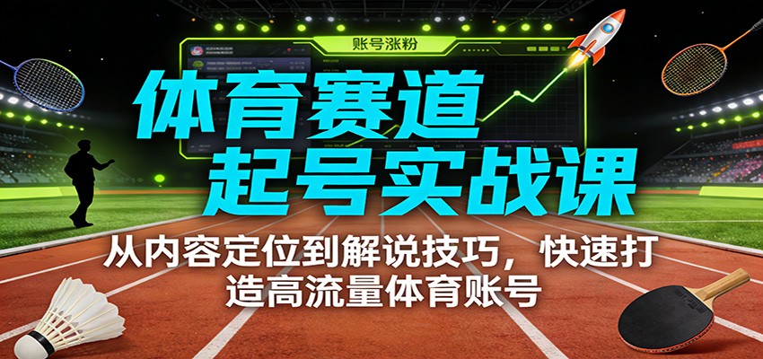 体育赛道起号实战课：从内容定位到解说技巧，快速打造高流量体育账号-鸿图网创