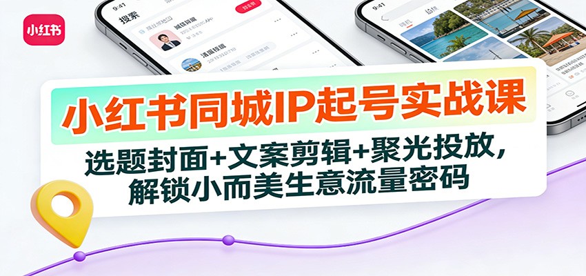 小红书同城IP起号实战课：选题封面+文案剪辑+聚光投放，解锁小而美生意流量密码-鸿图网创