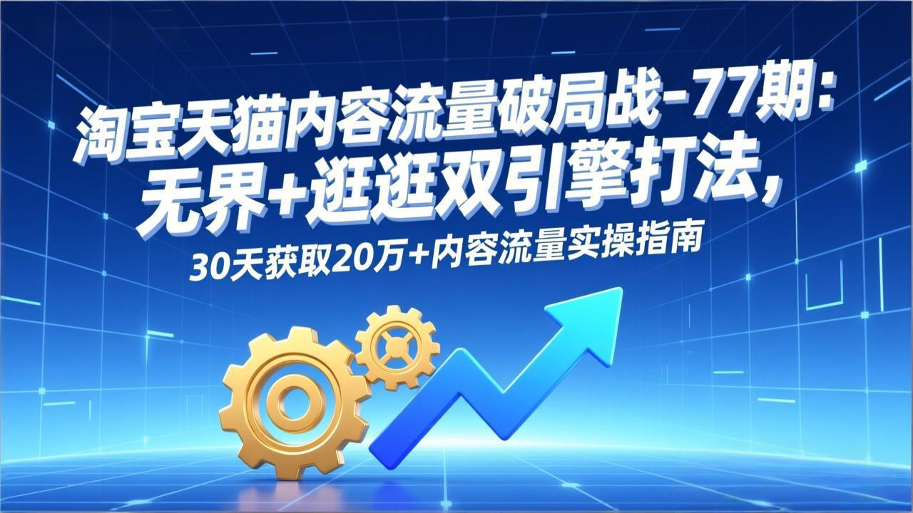 淘宝天猫内容流量破局战-77期：无界+逛逛双引擎打法，30天获取20万+内容流量实操指南-鸿图网创
