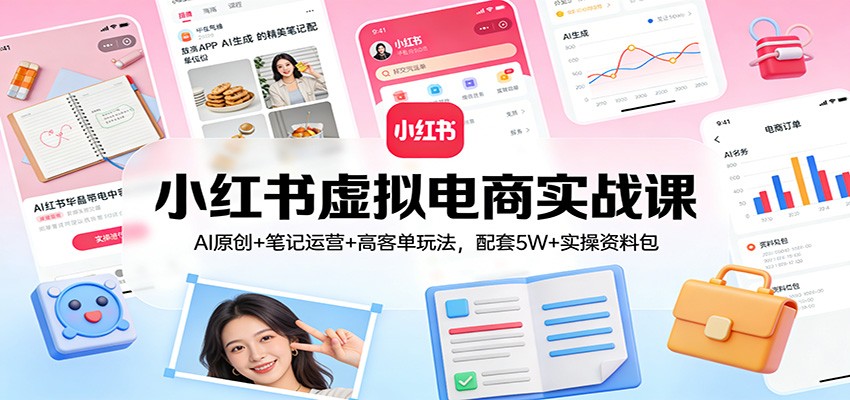 小红书虚拟电商实战课：AI原创+笔记运营+高客单玩法，配套5W+实操资料包-鸿图网创