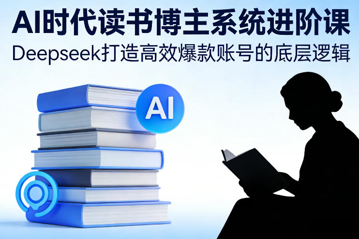 AI时代读书博主系统进阶课，Deepseek打造高效爆款账号的底层逻辑-鸿图网创