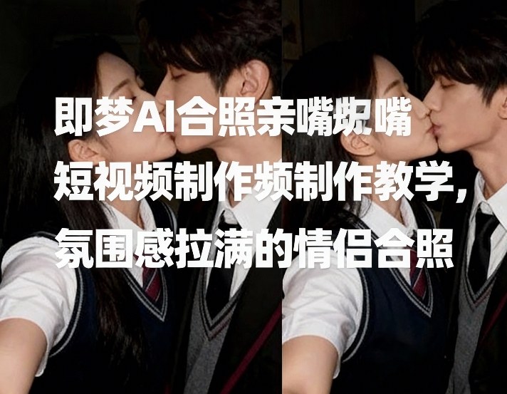 即梦AI合照亲嘴短视频制作教学，氛围感拉满的情侣合照-鸿图网创