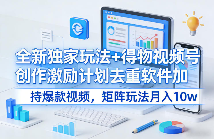 全新独家玩法+得物视频号创作激励计划去重软件加持爆款视频，矩阵玩法月入10w+【揭秘】-鸿图网创