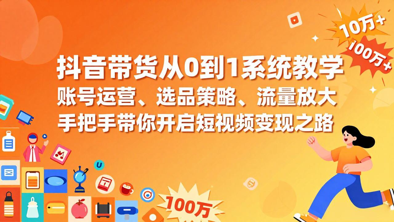 抖音带货从0到1系统教学，账号运营、选品策略、流量放大，手把手带你开启短视频变现之路-鸿图网创