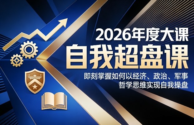 2026年度大课《自我超盘课》，即刻掌握如何以经济、政治、军事、哲学思维实现自我操盘-鸿图网创