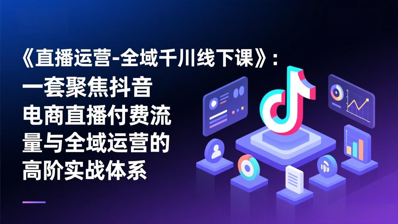 《直播运营-全域千川线下课》：一套聚焦抖音电商直播付费流量与全域运营的高阶实战体系-鸿图网创