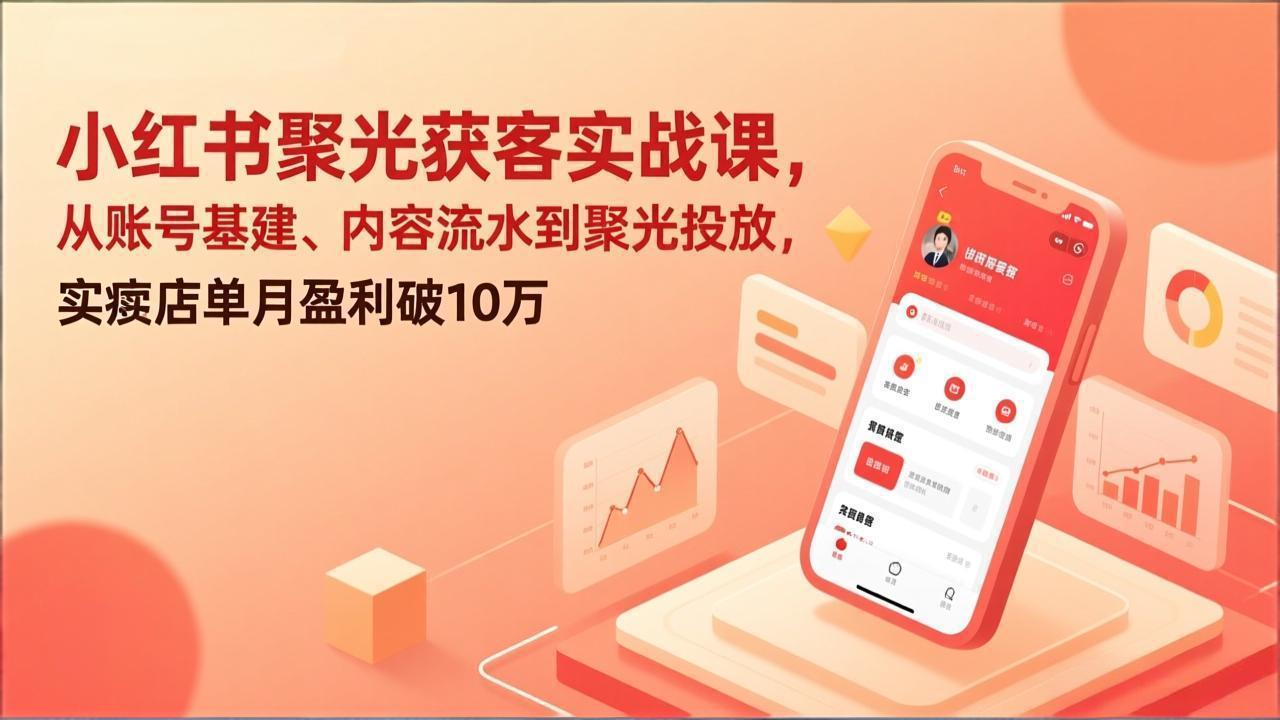 小红书聚光获客实战课，从账号基建、内容流水到聚光投放，实体店单月盈利破10万-鸿图网创