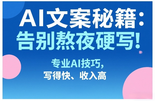 AI文案秘籍：告别熬夜硬写！专业AI技巧，写得快、收入高-鸿图网创
