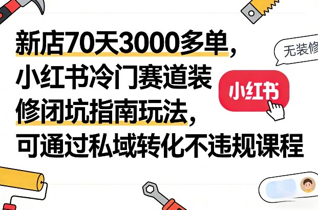 新店70天3000多单，小红书冷门赛道装修闭坑指南玩法，可通过私域转化不违规课程-鸿图网创