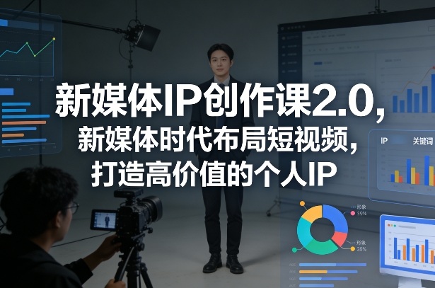 新媒体IP创作课2.0，新媒体时代布局短视频，打造高价值的个人IP-鸿图网创