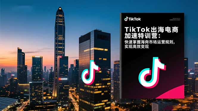 TikTok出海电商加速特训营-更新:快速掌握海外市场运营规则,实现高效变现-鸿图网创
