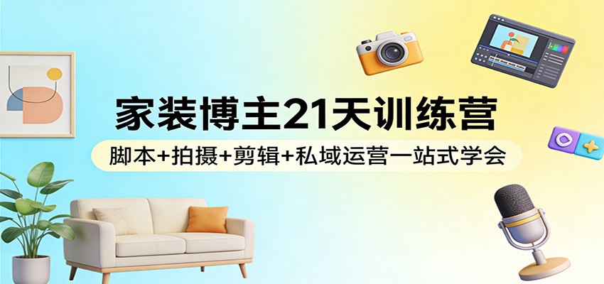家装博主21天训练营:脚本+拍摄+剪辑+私域运营一站式学会-鸿图网创