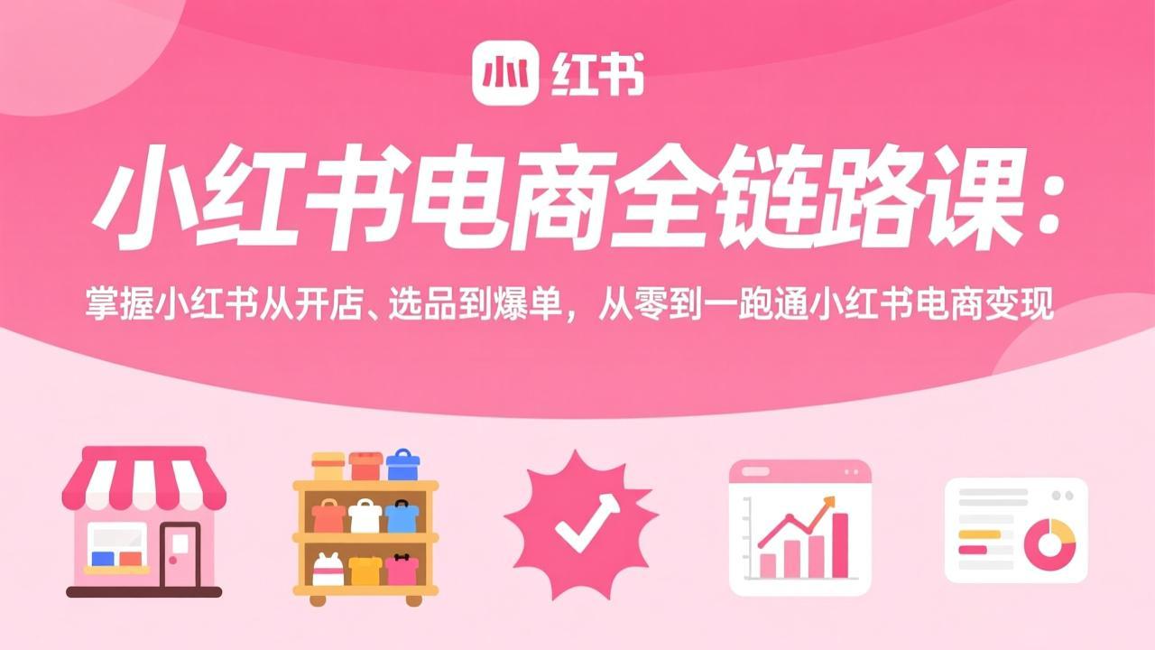 小红书电商全链路课:掌握小红书从开店、选品到爆单,从零到一跑通小红书电商变现-鸿图网创