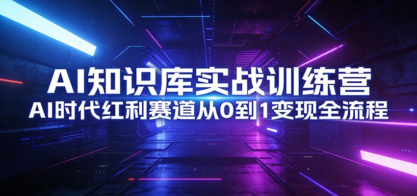 AI知识库实战训练营：AI时代红利赛道从0到1变现全流程-鸿图网创