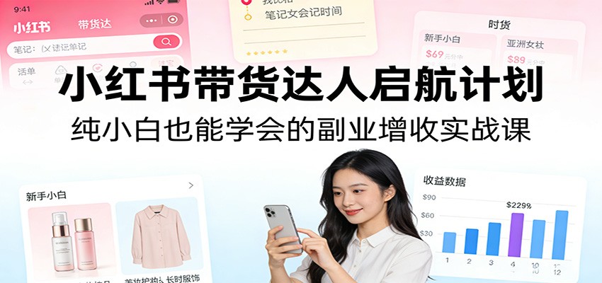 小红书带货达人启航计划：纯小白也能学会的副业增收实战课-鸿图网创