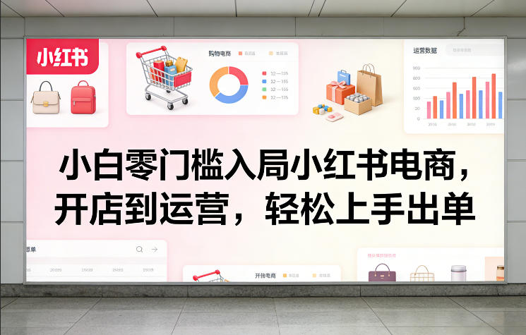 小白零门槛入局小红书电商，开店到运营，轻松上手出单-鸿图网创