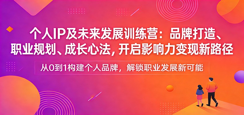个人IP及未来发展训练营：品牌打造、职业规划、成长心法，开启影响力变现新路径-鸿图网创