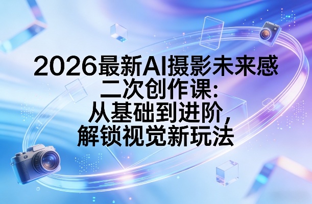 2026最新AI摄影未来感二次创作课：从基础到进阶，解锁视觉新玩法-鸿图网创