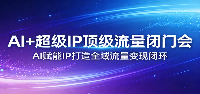 AI+超级IP顶级流量闭门会：AI赋能IP打造全域流量变现闭环-鸿图网创