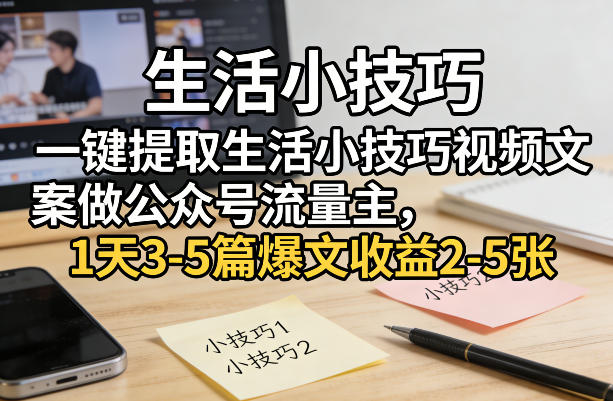 一键提取生活小技巧视频文案做公众号流量主，1天3-5篇爆文收益2-5张-鸿图网创