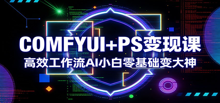 COMFYUI+PS变现课：高效工作流AI小白零基础变大神-鸿图网创