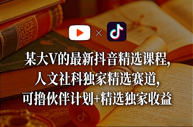 某大V的最新抖音精选课程，人文社科独家精选赛道，可撸伙伴计划+精选独家收益-鸿图网创