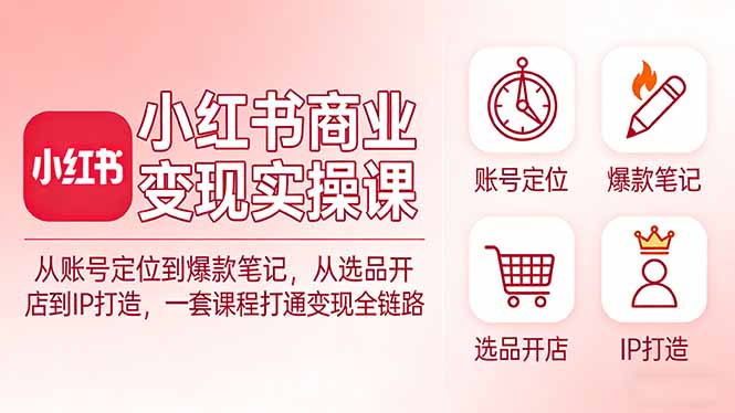 小红书商业变现实操课：从账号定位到爆款笔记，从选品开店到IP打造，一套课程打通变现全链路-鸿图网创