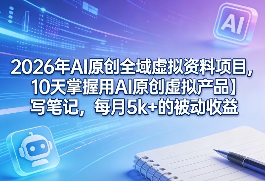 2026年AI原创全域虚拟资料项目,10天掌握用AI原创虚拟产品+写笔记,每月5k+的被动收益-鸿图网创
