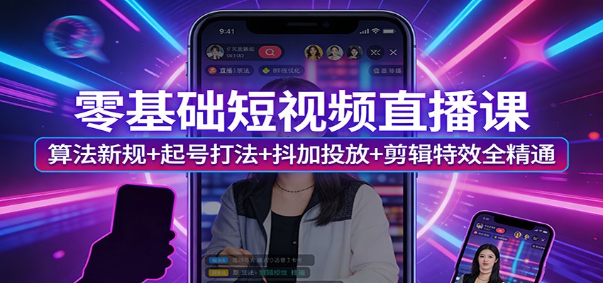 零基础短视频直播课:算法新规+起号打法+抖加投放+剪辑特效全精通-鸿图网创