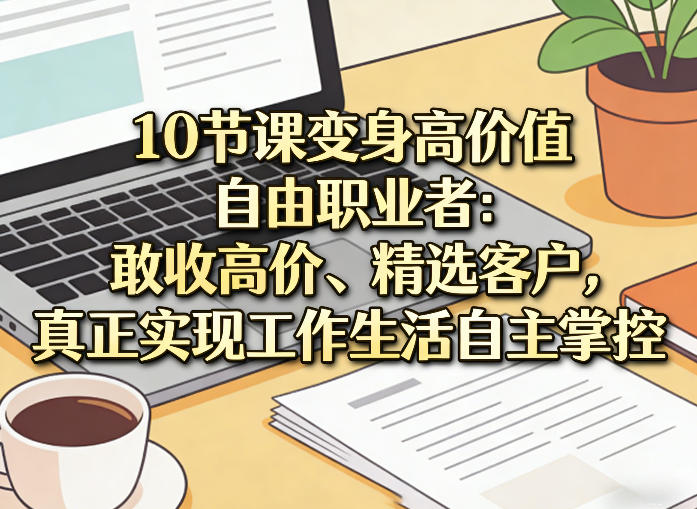 10节课变身高价值自由职业者：敢收高价、精选客户，真正实现工作生活自主掌控-鸿图网创