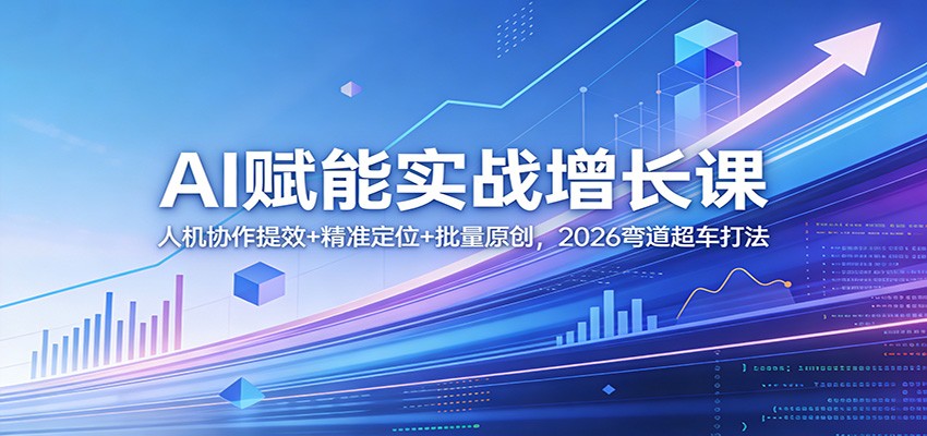 AI赋能实战增长课：人机协作提效+精准定位+批量原创，2026弯道超车打法-鸿图网创
