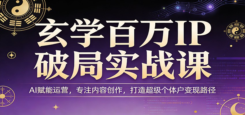玄学百万IP破局实战课：AI赋能运营，专注内容创作，打造超级个体户变现路径-鸿图网创