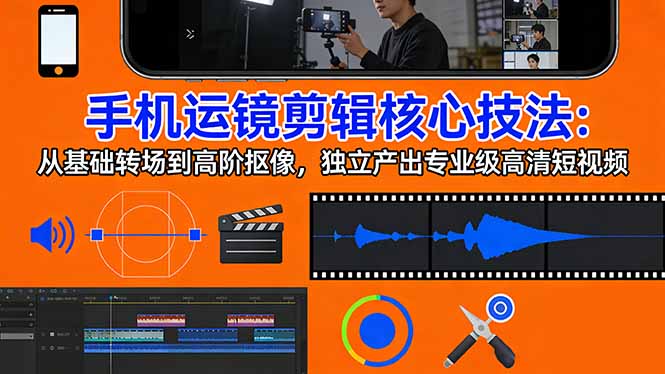 手机运镜 剪辑核心技法：从基础转场到高阶抠像，独立产出专业级高清短视频-鸿图网创