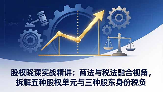 股权晓课实战精讲：商法与税法融合视角，拆解五种股权单元与三种股东身份税负-鸿图网创