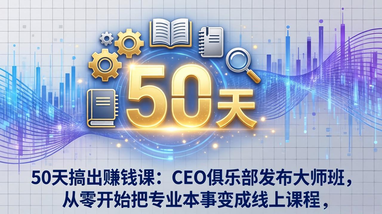 50天搞出赚钱课：CEO俱乐部发布大师班，从零开始把专业本事变成线上课程-鸿图网创