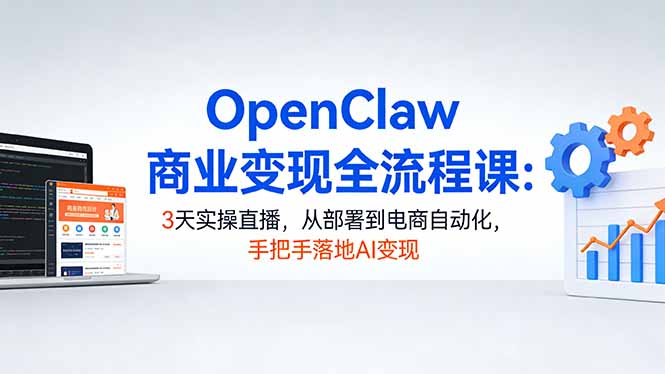 OpenClaw商业变现全流程课:3天实操直播,从部署到电商自动化,手把手落地AI变现-鸿图网创