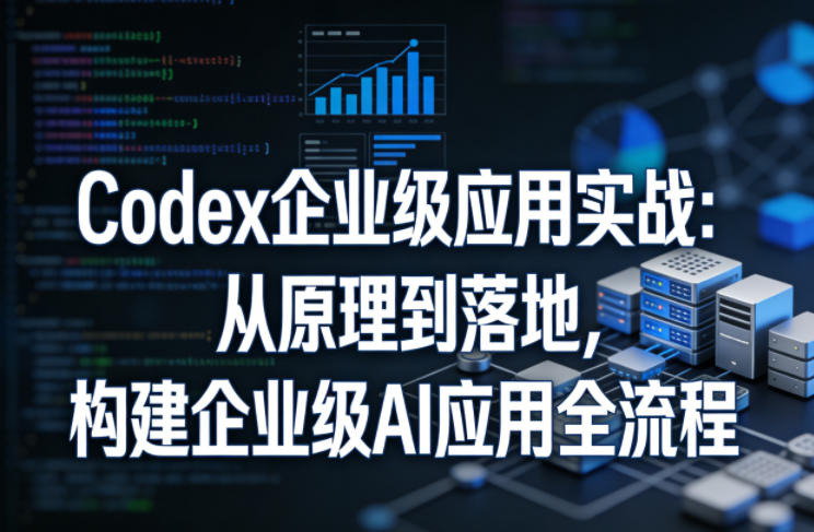 Codex企业级应用实战：从原理到落地，构建企业级AI应用全流程-鸿图网创