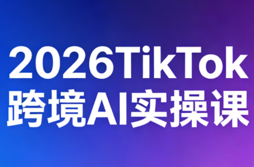 2026TikTok跨境AI实操课-鸿图网创