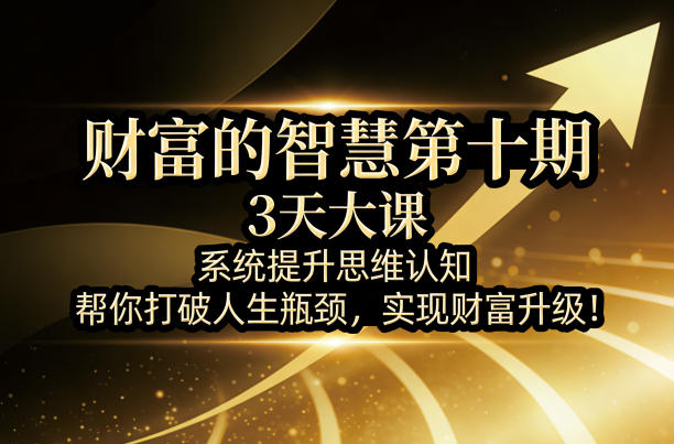 财富的智慧第十期，3天大课，系统提升思维认知，帮你打破人生瓶颈，实现财富升级！-鸿图网创