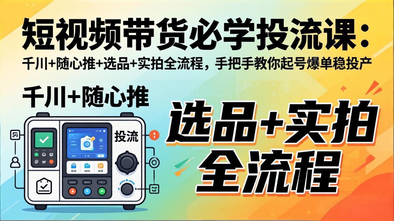 短视频带货必学投流课：千川+随心推+选品+实拍全流程，手把手教你起号爆单稳投产-鸿图网创