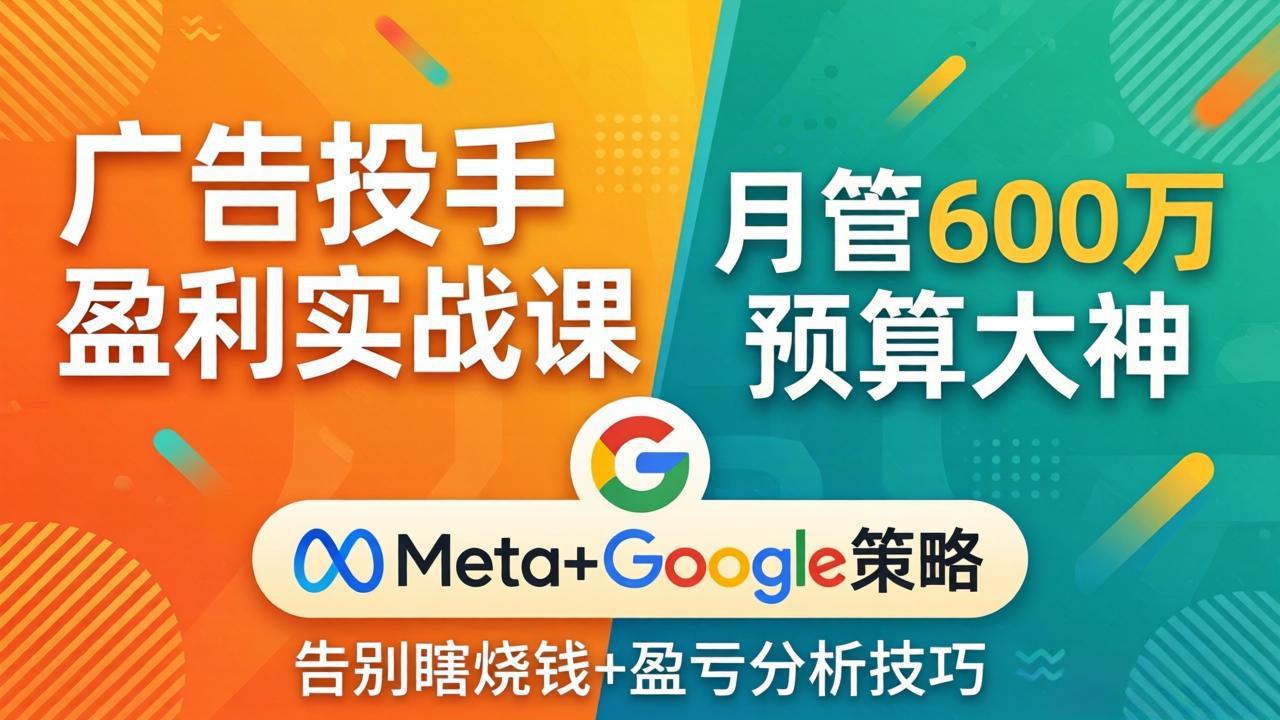 广告投手盈利实战课：月管600万预算大神，带你告别瞎烧钱，Meta+Google策略+盈亏分析-鸿图网创