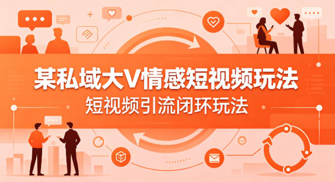 某私域大V情感短视频玩法，短视频引流闭环玩法-鸿图网创