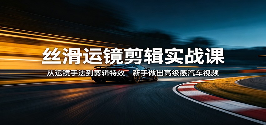 丝滑运镜剪辑实战课：从运镜手法到剪辑特效，新手做出高级感汽车视频-鸿图网创