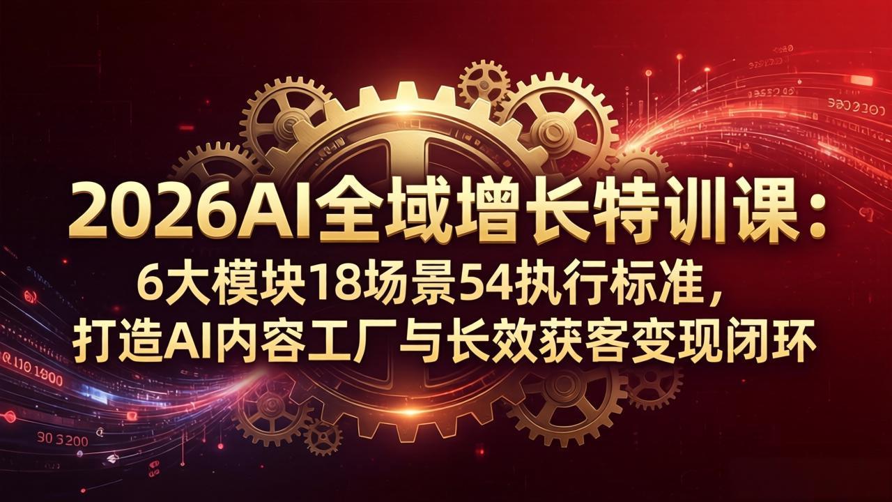 2026AI全域增长特训课：6大模块18场景54执行标准，打造AI内容工厂与长效获客变现闭环-鸿图网创