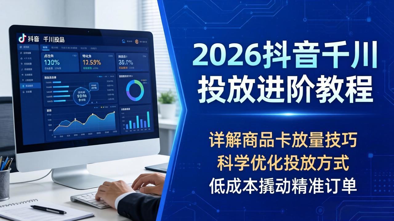 2026抖音千川投放进阶教程，详解商品卡放量技巧，科学优化投放方式，低成本撬动精准订单-鸿图网创
