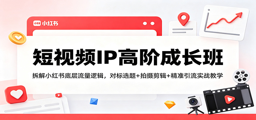 短视频IP高阶成长班：拆解小红书底层流量逻辑，对标选题+拍摄剪辑+ 精准引流实战教学-鸿图网创