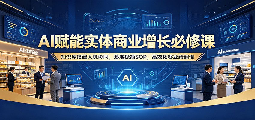 AI赋能实体商业增长必修课：知识库搭建人机协同，落地极简SOP，高效拓客业绩翻倍-鸿图网创