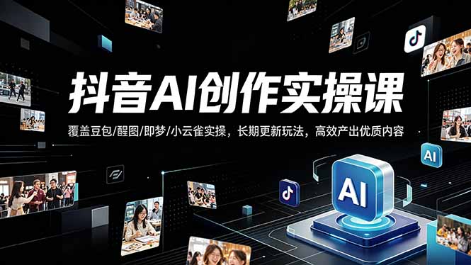 抖音AI创作变现课，覆盖豆包/醒图/即梦/小云雀实操，长期更新玩法，高效产出优质内容-鸿图网创